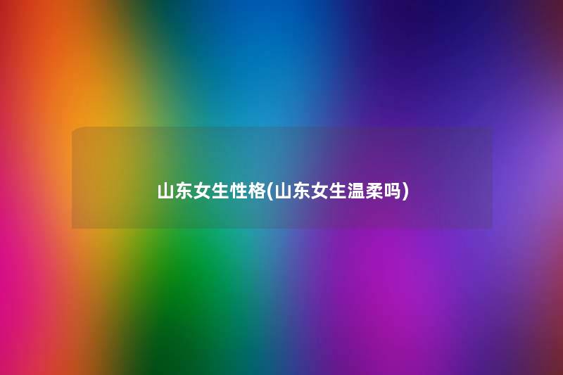 山东女生性格(山东女生温柔吗) 山东女生性格(山东女生温柔吗)