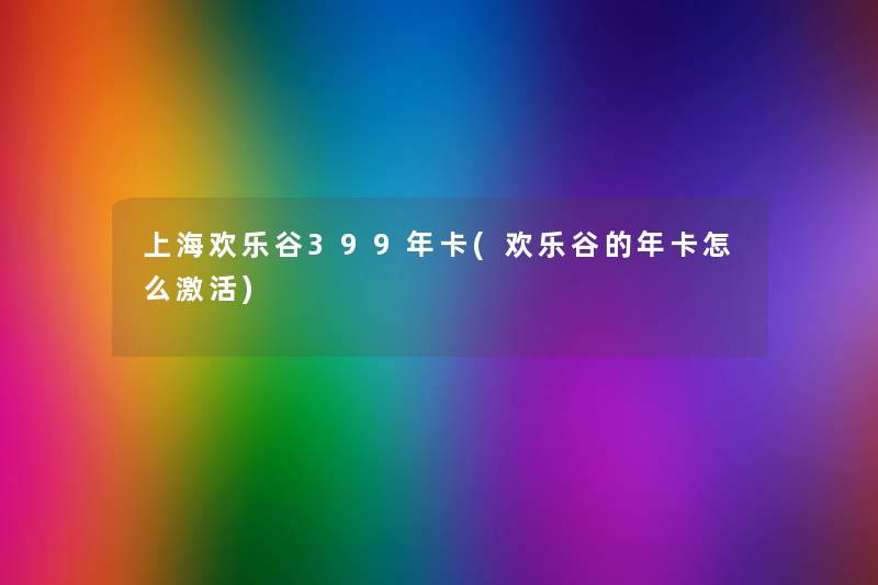 上海欢乐谷399年卡(欢乐谷的年卡怎么激活) 上海欢乐谷399年卡(欢乐谷的年卡怎么激活)
