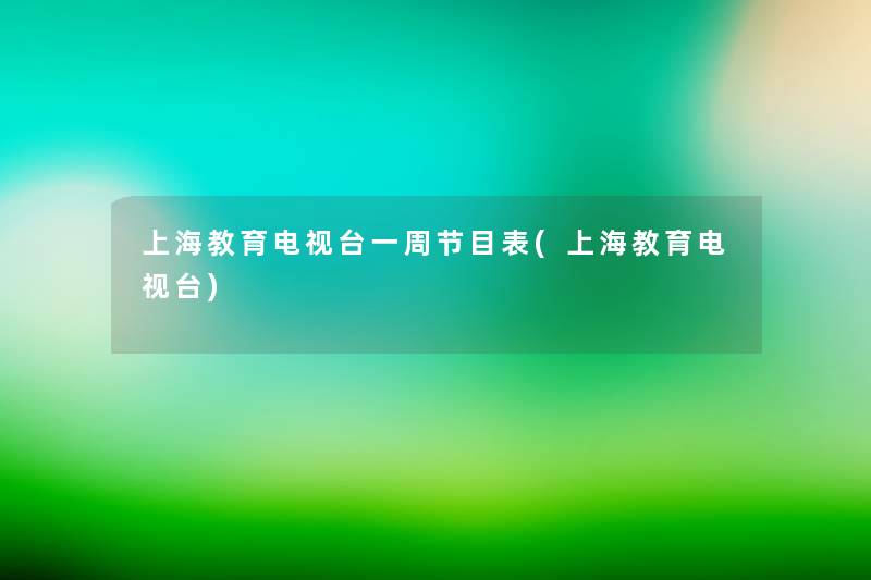 上海教育电视台一周节目表(上海教育电视台) 上海教育电视台一周节目表(上海教育电视台)