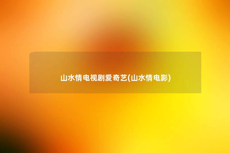 山水情电视剧爱奇艺(山水情电影) 山水情电视剧爱奇艺(山水情电影)