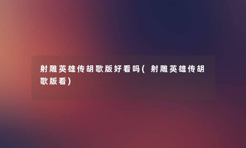 射雕英雄传胡歌版好看吗(射雕英雄传胡歌版看) 射雕英雄传胡歌版好看吗(射雕英雄传胡歌版看)