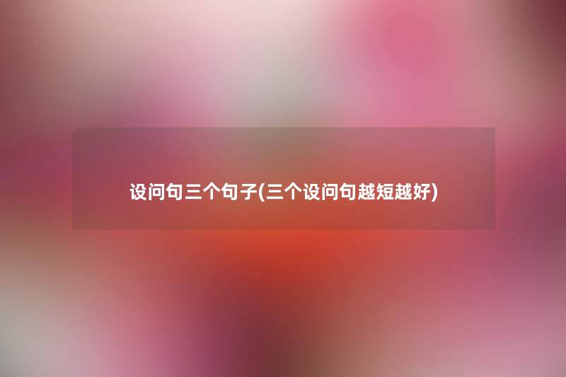 设问句三个句子(三个设问句越短越好) 设问句三个句子(三个设问句越短越好)