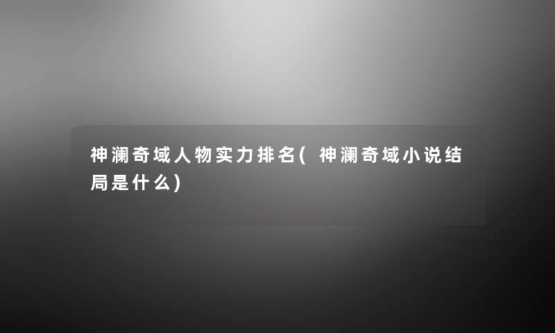 神澜奇域人物实力推荐(神澜奇域小说结局是什么) 神澜奇域人物实力推荐(神澜奇域小说结局是什么)