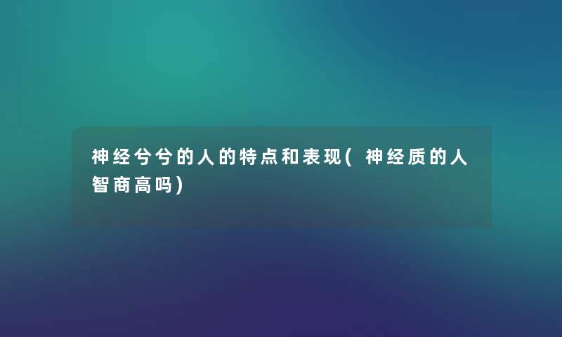 神经兮兮的人的特点和表现(神经质的人智商高吗) 神经兮兮的人的特点和表现(神经质的人智商高吗)