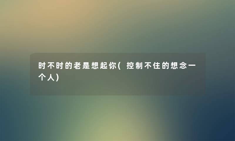 时不时的老是想起你(控制不住的想念一个人) 时不时的老是想起你(控制不住的想念一个人)