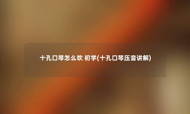 十孔口琴怎么吹 初学(十孔口琴压音讲解) 十孔口琴怎么吹 初学(十孔口琴压音讲解)