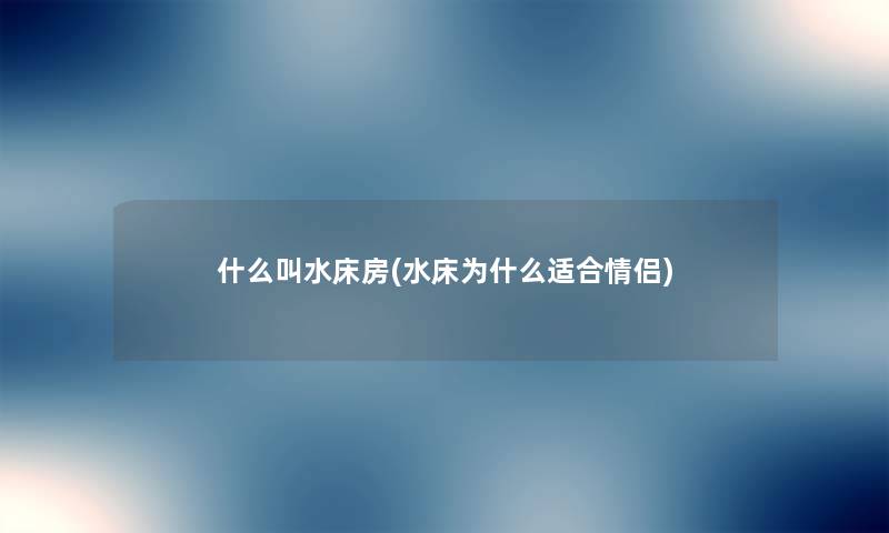 什么叫水床房(水床为什么适合情侣) 什么叫水床房(水床为什么适合情侣)