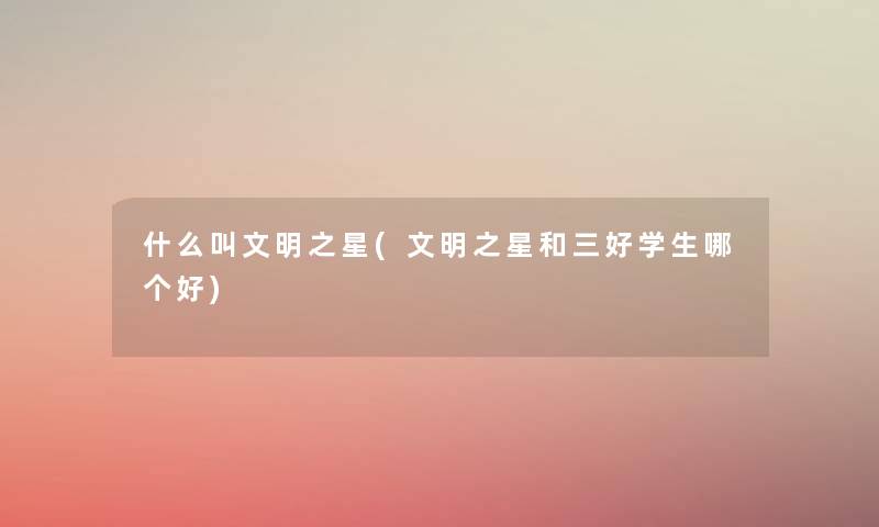 什么叫文明之星(文明之星和三好学生哪个好) 什么叫文明之星(文明之星和三好学生哪个好)