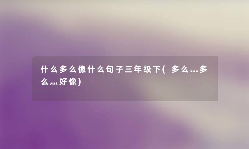 什么多么像什么句子三年级下(多么…多么灬好像) 什么多么像什么句子三年级下(多么…多么灬好像)