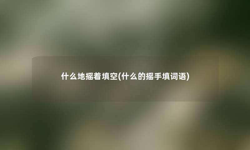 什么地摇着填空(什么的摇手填词语) 什么地摇着填空(什么的摇手填词语)