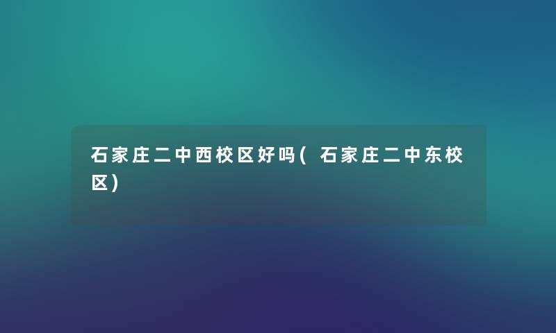 石家庄二中西校区好吗(石家庄二中东校区) 石家庄二中西校区好吗(石家庄二中东校区)
