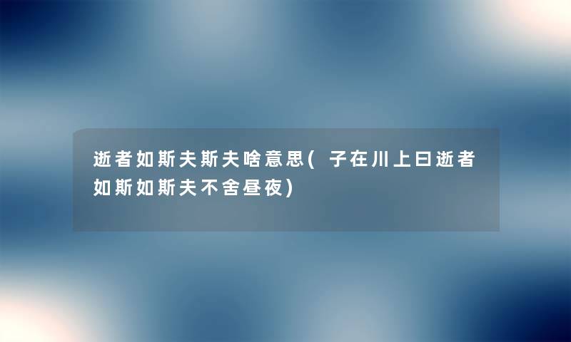 逝者如斯夫斯夫啥意思(子在川上曰逝者如斯如斯夫不舍昼夜) 逝者如斯夫斯夫啥意思(子在川上曰逝者如斯如斯夫不舍昼夜)