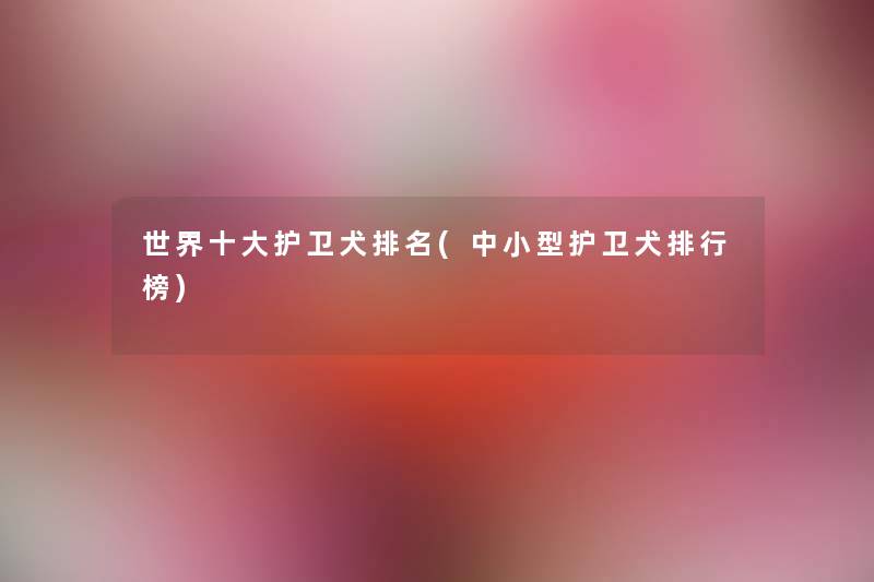 世界一些护卫犬推荐(中小型护卫犬整理榜) 世界一些护卫犬推荐(中小型护卫犬整理榜)