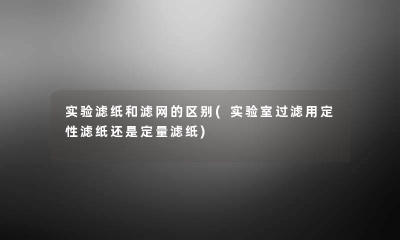 实验滤纸和滤网的区别(实验室过滤用定性滤纸还是定量滤纸) 实验滤纸和滤网的区别(实验室过滤用定性滤纸还是定量滤纸)