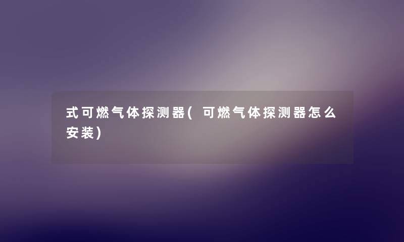 式可燃气体探测器(可燃气体探测器怎么安装) 式可燃气体探测器(可燃气体探测器怎么安装)