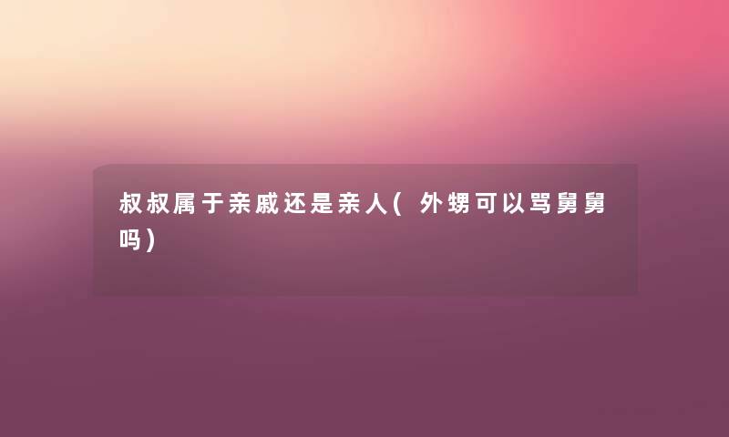 叔叔属于亲戚还是亲人(外甥可以骂舅舅吗) 叔叔属于亲戚还是亲人(外甥可以骂舅舅吗)