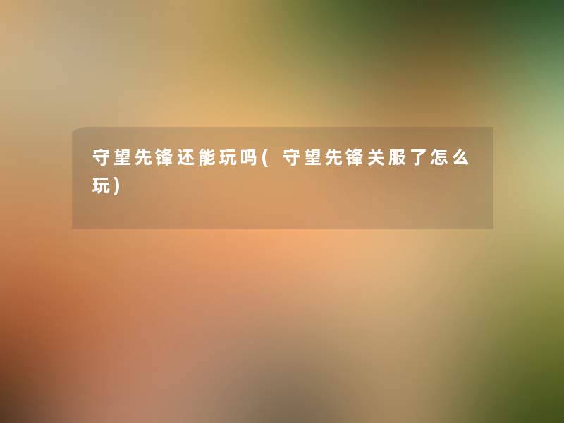 守望先锋还能玩吗(守望先锋关服了怎么玩) 守望先锋还能玩吗(守望先锋关服了怎么玩)