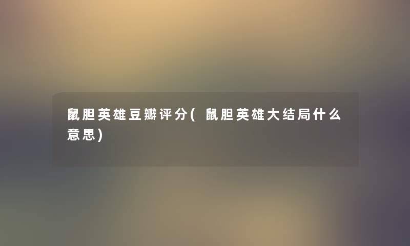鼠胆英雄豆瓣评分(鼠胆英雄大结局什么意思) 鼠胆英雄豆瓣评分(鼠胆英雄大结局什么意思)