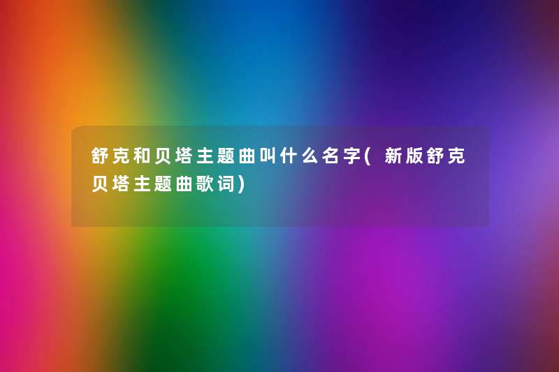 舒克和贝塔主题曲叫什么名字(新版舒克贝塔主题曲歌词)