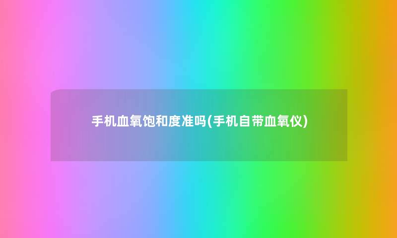 手机血氧饱和度准吗(手机自带血氧仪) 手机血氧饱和度准吗(手机自带血氧仪)