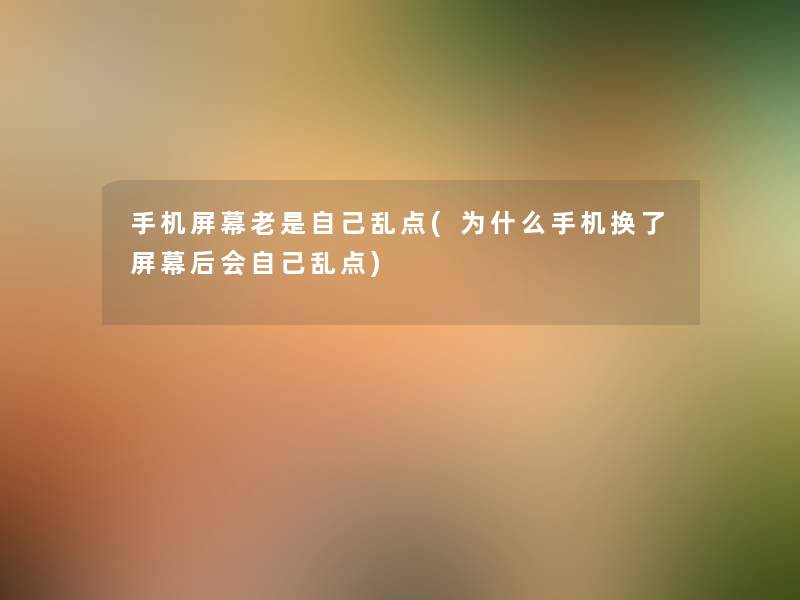 手机屏幕老是自己乱点(为什么手机换了屏幕后会自己乱点) 手机屏幕老是自己乱点(为什么手机换了屏幕后会自己乱点)