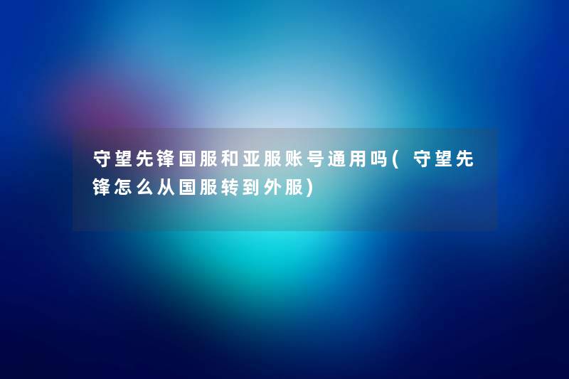 守望先锋国服和亚服账号通用吗(守望先锋怎么从国服转到外服) 守望先锋国服和亚服账号通用吗(守望先锋怎么从国服转到外服)