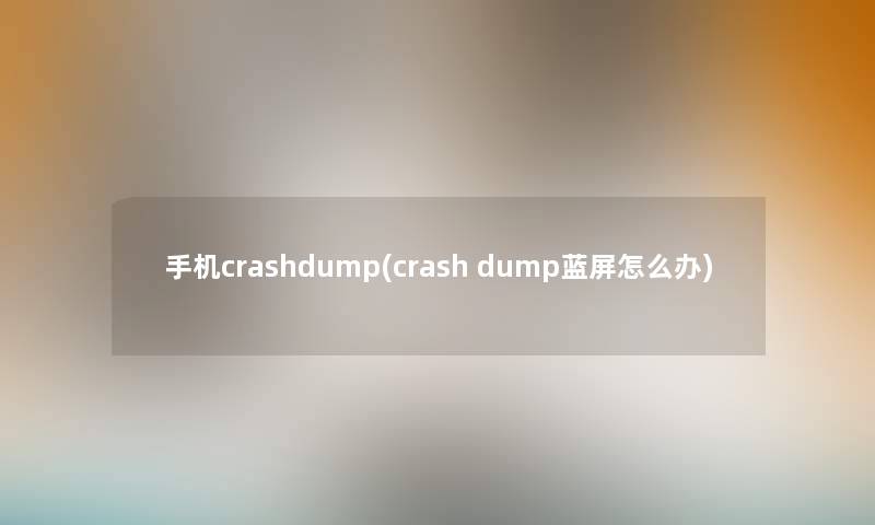 手机crashdump(crash dump蓝屏怎么办) 手机crashdump(crash dump蓝屏怎么办)