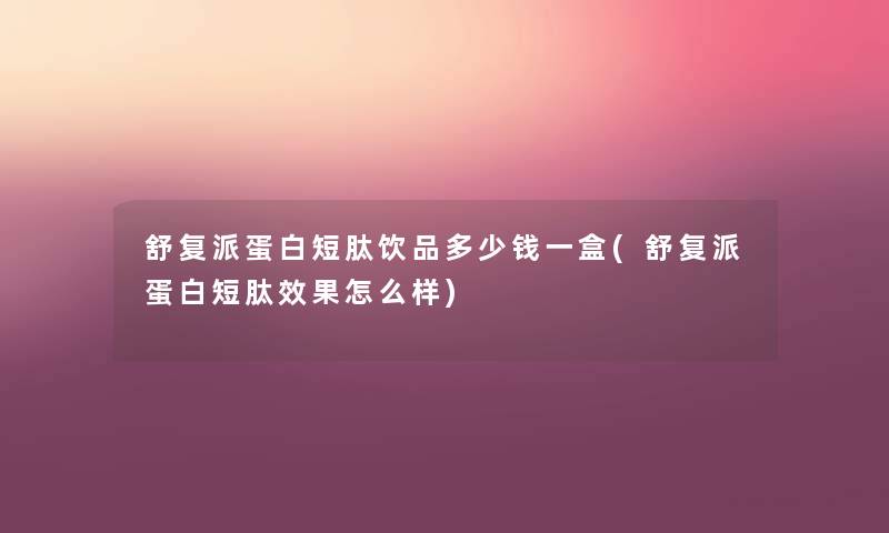 舒复派蛋白短肽饮品多少钱一盒(舒复派蛋白短肽效果怎么样) 舒复派蛋白短肽饮品多少钱一盒(舒复派蛋白短肽效果怎么样)