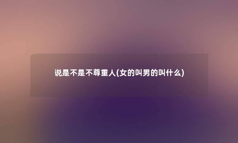 说是不是不尊重人(女的叫男的叫什么) 说是不是不尊重人(女的叫男的叫什么)