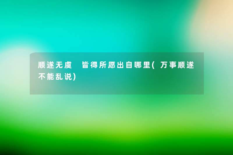 顺遂无虞 皆得所愿出自哪里(万事顺遂不能乱说) 顺遂无虞 皆得所愿出自哪里(万事顺遂不能乱说)