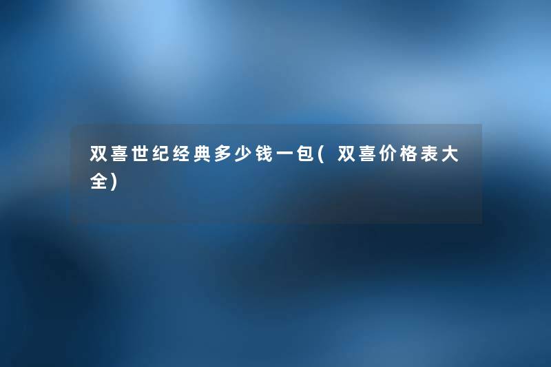 双喜世纪经典多少钱一包(双喜价格表大全) 双喜世纪经典多少钱一包(双喜价格表大全)