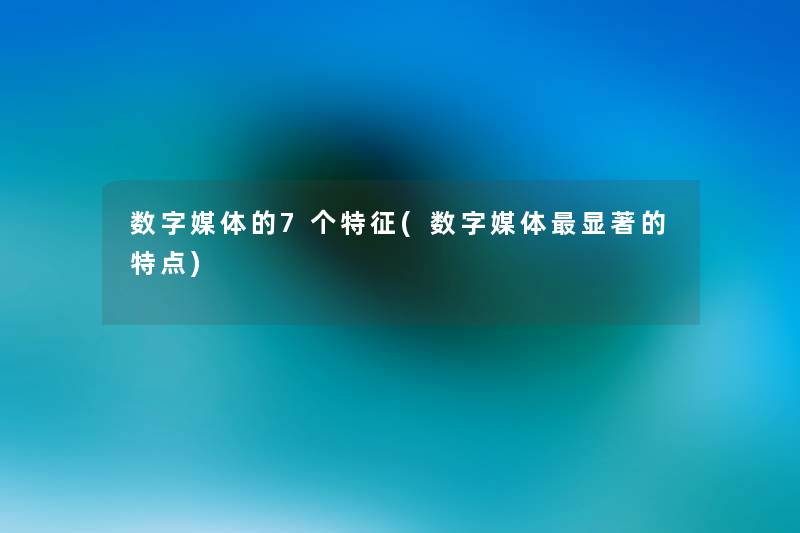数字媒体的7个特征(数字媒体显著的特点) 数字媒体的7个特征(数字媒体显著的特点)
