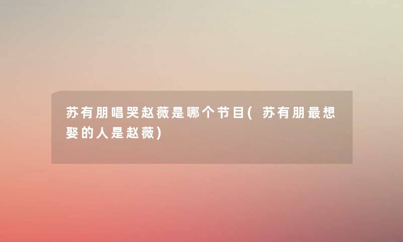 苏有朋唱哭赵薇是哪个节目(苏有朋想娶的人是赵薇) 苏有朋唱哭赵薇是哪个节目(苏有朋想娶的人是赵薇)