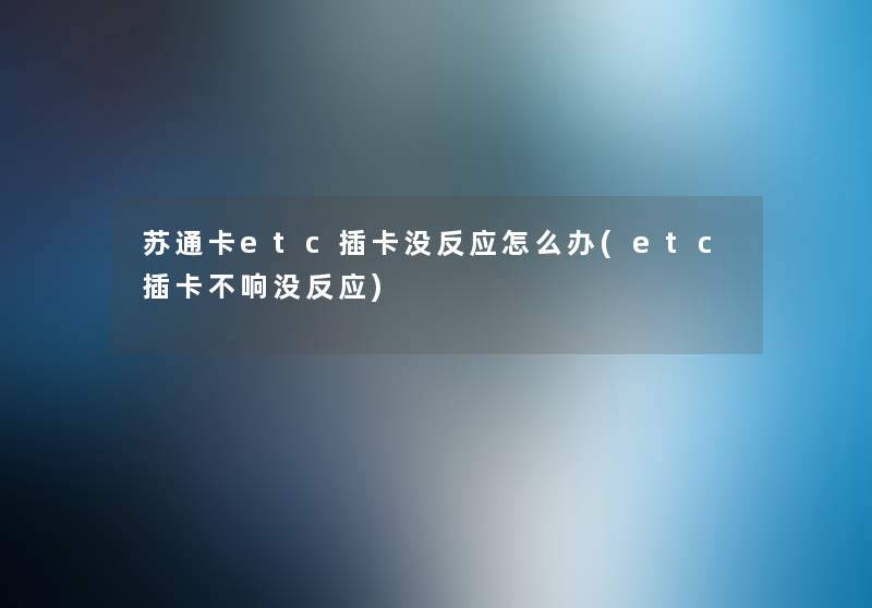 苏通卡etc插卡没反应怎么办(etc插卡不响没反应) 苏通卡etc插卡没反应怎么办(etc插卡不响没反应)