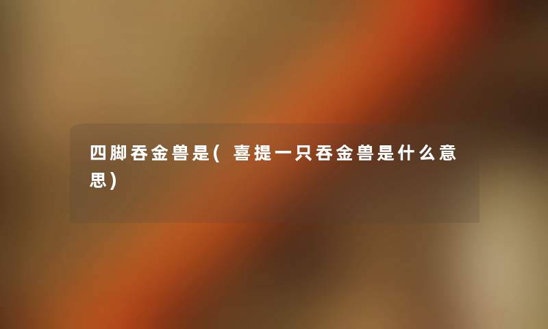 四脚吞金兽是(喜提一只吞金兽是什么意思) 四脚吞金兽是(喜提一只吞金兽是什么意思)