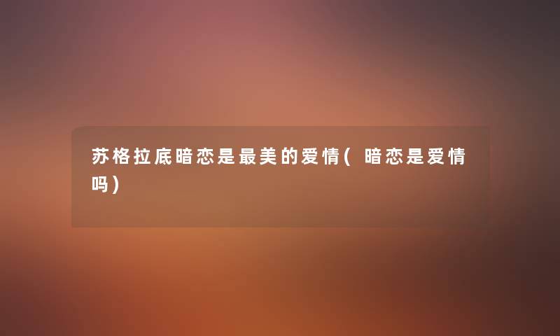 苏格拉底暗恋是美的爱情(暗恋是爱情吗) 苏格拉底暗恋是美的爱情(暗恋是爱情吗)