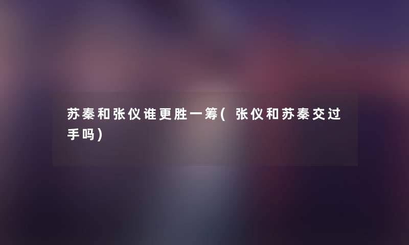 苏秦和张仪谁更胜一筹(张仪和苏秦交过手吗) 苏秦和张仪谁更胜一筹(张仪和苏秦交过手吗)