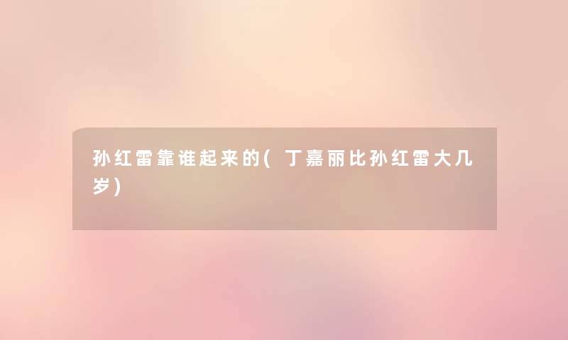 孙红雷靠谁起来的(丁嘉丽比孙红雷大几岁) 孙红雷靠谁起来的(丁嘉丽比孙红雷大几岁)