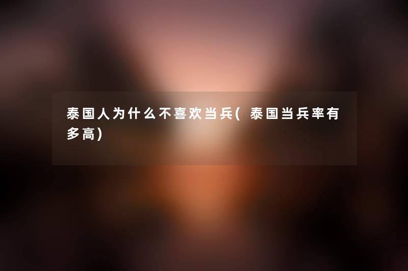 泰国人为什么不喜欢当兵(泰国当兵率有多高) 泰国人为什么不喜欢当兵(泰国当兵率有多高)