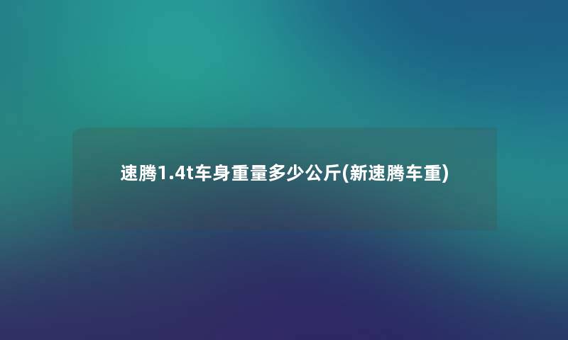 速腾1.4t车身重量多少公斤(新速腾车重) 速腾1.4t车身重量多少公斤(新速腾车重)
