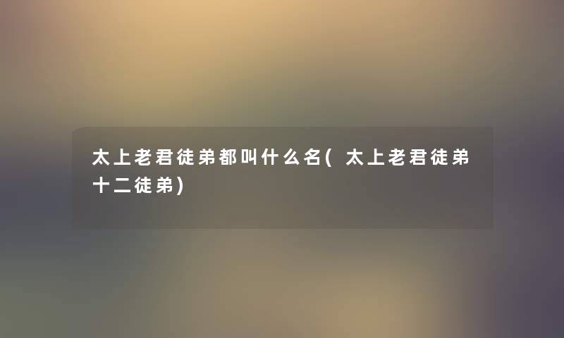 太上老君徒弟都叫什么名(太上老君徒弟十二徒弟) 太上老君徒弟都叫什么名(太上老君徒弟十二徒弟)