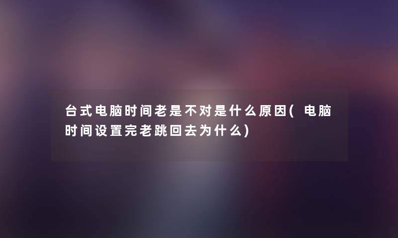 台式电脑时间老是不对是什么原因(电脑时间设置完老跳回去为什么) 台式电脑时间老是不对是什么原因(电脑时间设置完老跳回去为什么)
