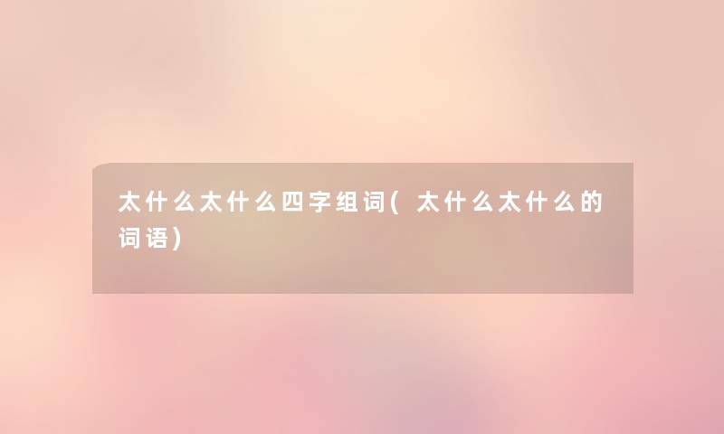太什么太什么四字组词(太什么太什么的词语) 太什么太什么四字组词(太什么太什么的词语)