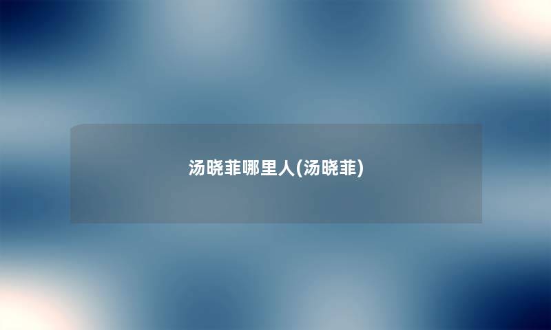 汤晓菲哪里人(汤晓菲) 汤晓菲哪里人(汤晓菲)