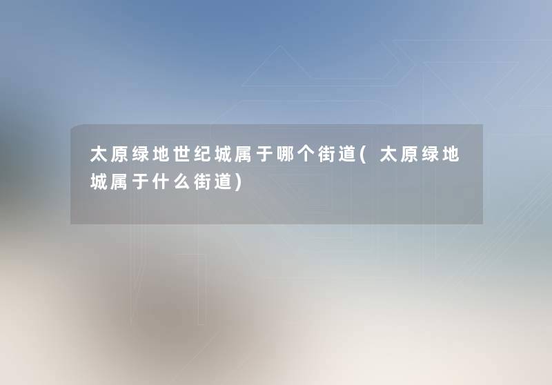 太原绿地世纪城属于哪个街道(太原绿地城属于什么街道) 太原绿地世纪城属于哪个街道(太原绿地城属于什么街道)