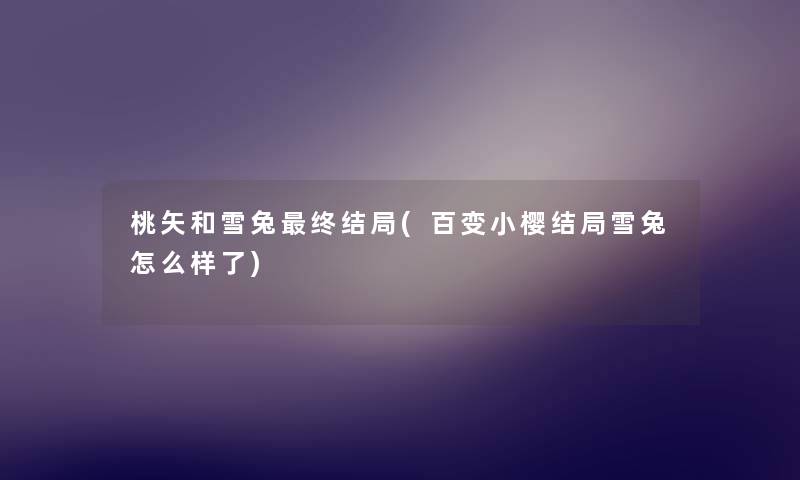 桃矢和雪兔终结局(百变小樱结局雪兔怎么样了) 桃矢和雪兔终结局(百变小樱结局雪兔怎么样了)