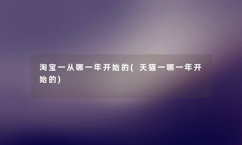 淘宝一从哪一年开始的(天猫一哪一年开始的) 淘宝一从哪一年开始的(天猫一哪一年开始的)