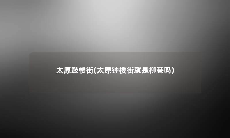 太原鼓楼街(太原钟楼街就是柳巷吗) 太原鼓楼街(太原钟楼街就是柳巷吗)