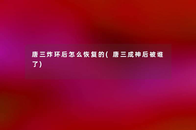唐三炸环后怎么恢复的(唐三成神后被谁了) 唐三炸环后怎么恢复的(唐三成神后被谁了)