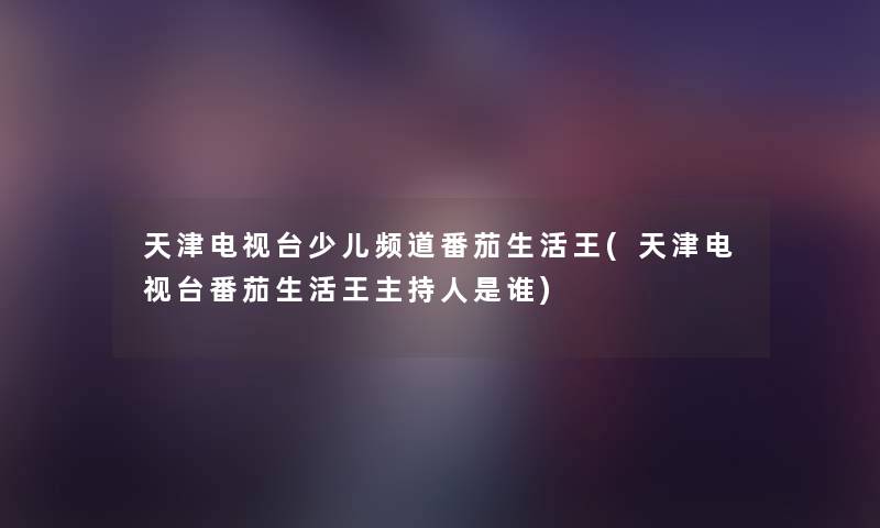 天津电视台少儿频道番茄生活王(天津电视台番茄生活王主持人是谁) 天津电视台少儿频道番茄生活王(天津电视台番茄生活王主持人是谁)